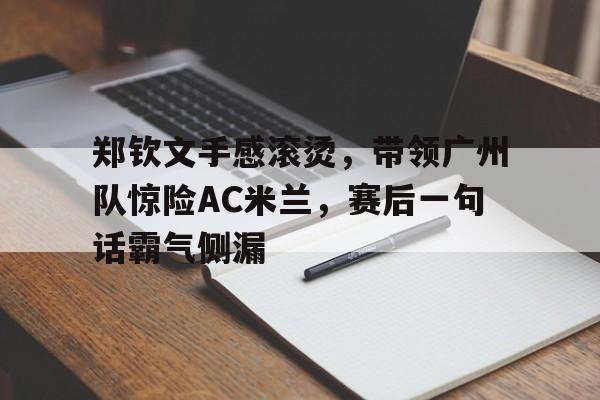 郑钦文手感滚烫，带领广州队惊险AC米兰，赛后一句话霸气侧漏的简单介绍